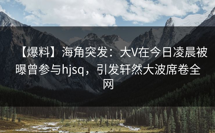 【爆料】海角突发：大V在今日凌晨被曝曾参与hjsq，引发轩然大波席卷全网  第1张