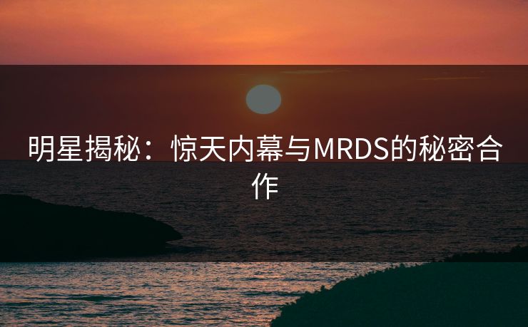 明星揭秘：惊天内幕与MRDS的秘密合作  第1张