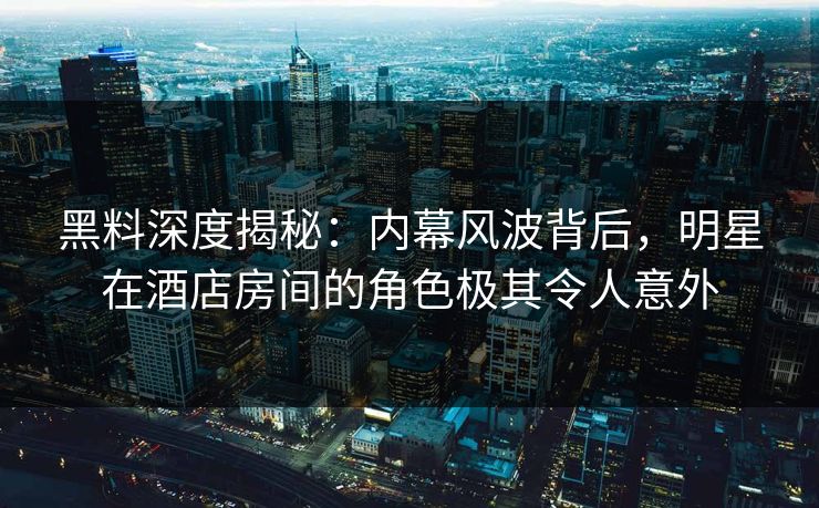 黑料深度揭秘：内幕风波背后，明星在酒店房间的角色极其令人意外  第1张