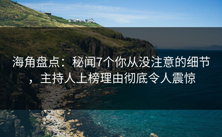 海角盘点：秘闻7个你从没注意的细节，主持人上榜理由彻底令人震惊