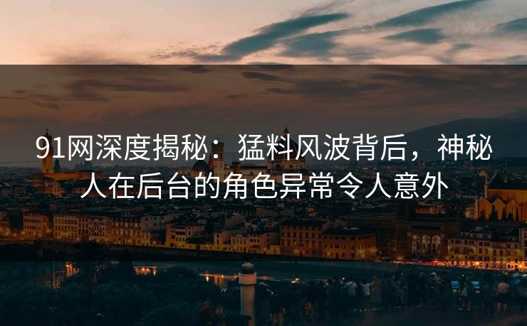 91网深度揭秘：猛料风波背后，神秘人在后台的角色异常令人意外