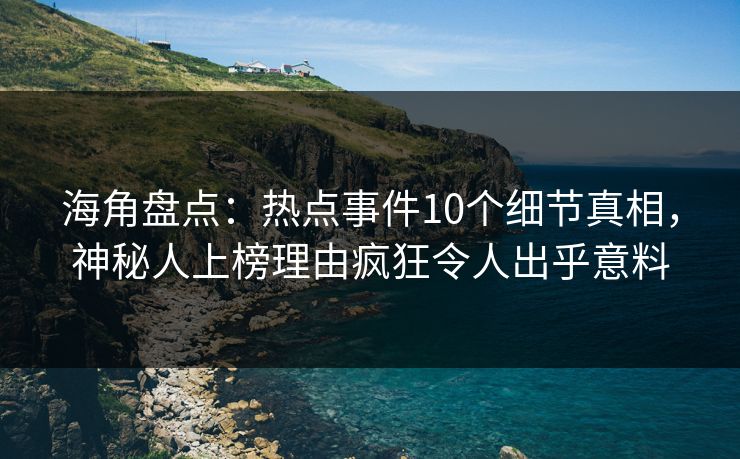 海角盘点：热点事件10个细节真相，神秘人上榜理由疯狂令人出乎意料