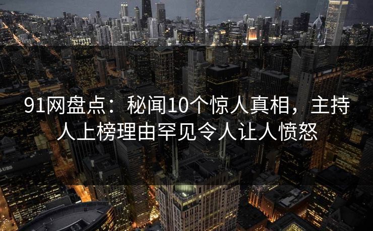 91网盘点：秘闻10个惊人真相，主持人上榜理由罕见令人让人愤怒