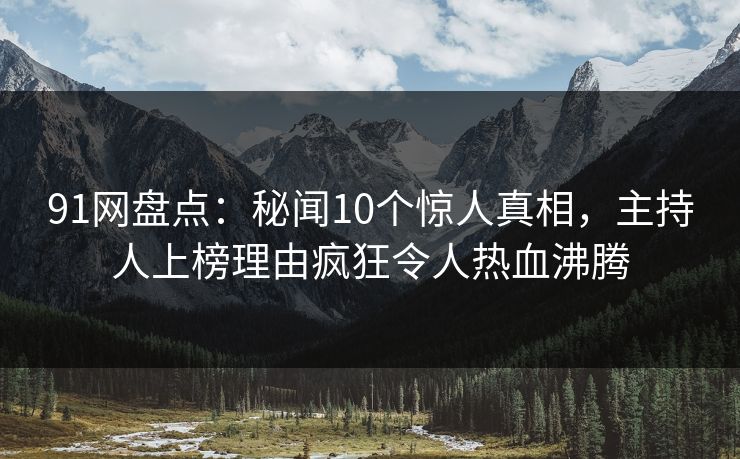 91网盘点：秘闻10个惊人真相，主持人上榜理由疯狂令人热血沸腾