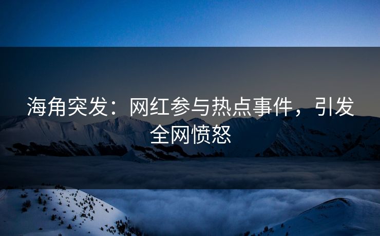 海角突发：网红参与热点事件，引发全网愤怒