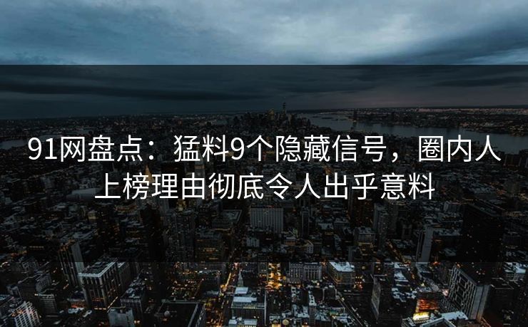 91网盘点：猛料9个隐藏信号，圈内人上榜理由彻底令人出乎意料