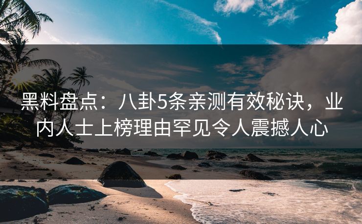 黑料盘点：八卦5条亲测有效秘诀，业内人士上榜理由罕见令人震撼人心  第1张