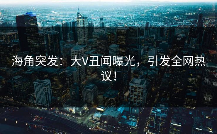 海角突发：大V丑闻曝光，引发全网热议！