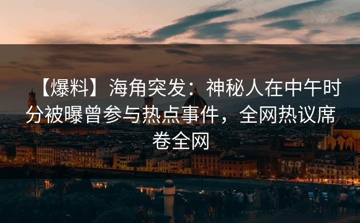 【爆料】海角突发：神秘人在中午时分被曝曾参与热点事件，全网热议席卷全网  第1张