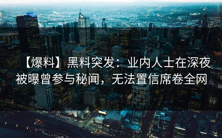 【爆料】黑料突发：业内人士在深夜被曝曾参与秘闻，无法置信席卷全网