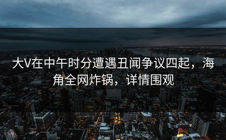 大V在中午时分遭遇丑闻争议四起，海角全网炸锅，详情围观  第1张