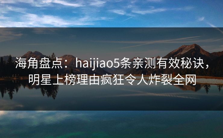 海角盘点：haijiao5条亲测有效秘诀，明星上榜理由疯狂令人炸裂全网  第1张