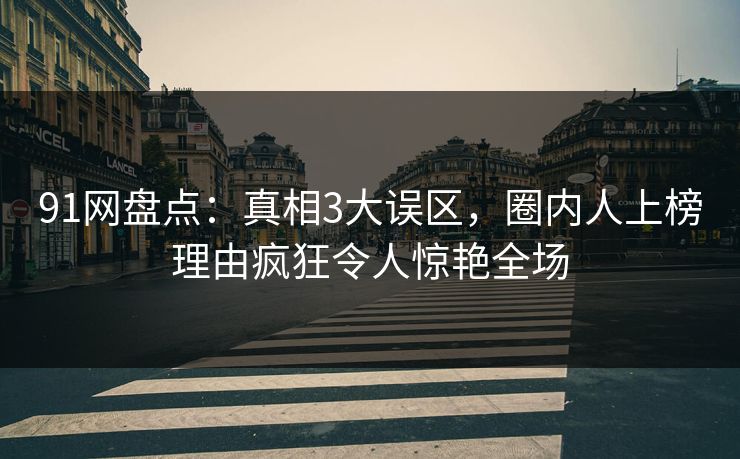 91网盘点：真相3大误区，圈内人上榜理由疯狂令人惊艳全场