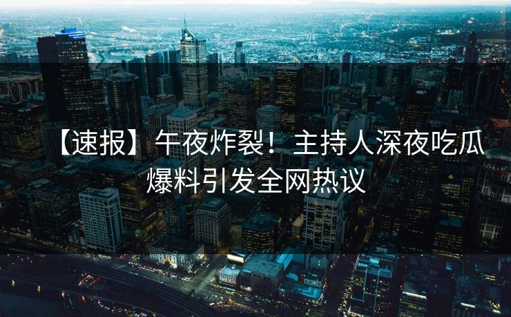 【速报】午夜炸裂！主持人深夜吃瓜爆料引发全网热议  第1张