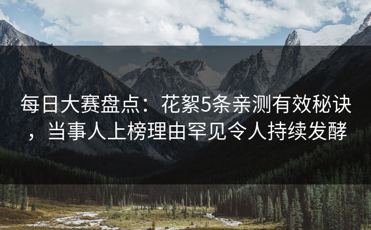 每日大赛盘点：花絮5条亲测有效秘诀，当事人上榜理由罕见令人持续发酵  第1张