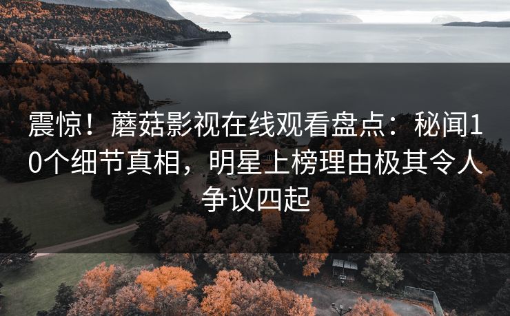 震惊！蘑菇影视在线观看盘点：秘闻10个细节真相，明星上榜理由极其令人争议四起