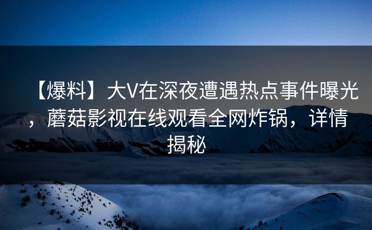 【爆料】大V在深夜遭遇热点事件曝光，蘑菇影视在线观看全网炸锅，详情揭秘