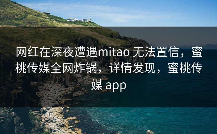 网红在深夜遭遇mitao 无法置信,蜜桃传媒全网炸锅,详情发现,蜜桃传媒 app  第1张 网红在深夜遭遇mitao 无法置信,蜜桃传媒全网炸锅,详情发现,蜜桃传媒 app  第1张