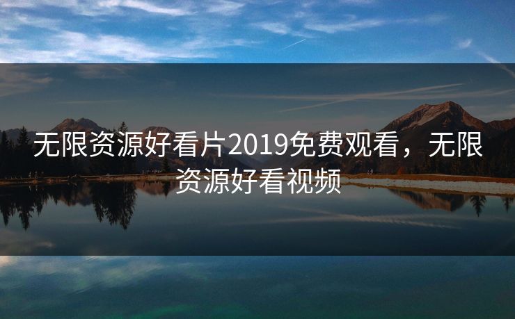 无限资源好看片2019免费观看,无限资源好看视频