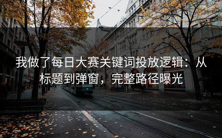 我做了每日大赛关键词投放逻辑：从标题到弹窗，完整路径曝光