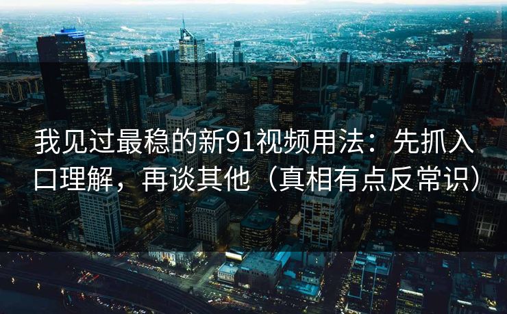 我见过最稳的新91视频用法：先抓入口理解，再谈其他（真相有点反常识）