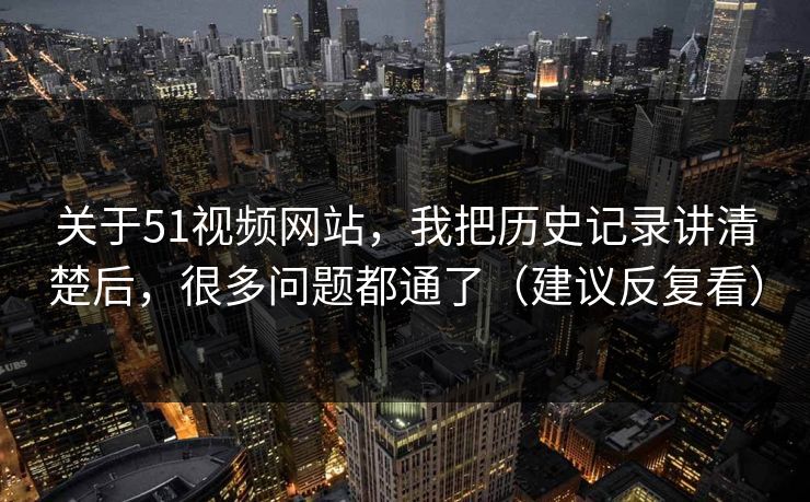 关于51视频网站，我把历史记录讲清楚后，很多问题都通了（建议反复看）  第1张