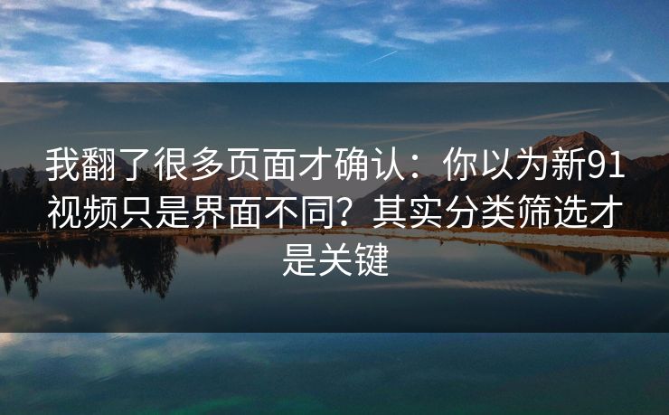 我翻了很多页面才确认:你以为新91视频只是界面不同?其实分类筛选才是关键