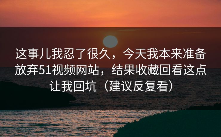 这事儿我忍了很久，今天我本来准备放弃51视频网站，结果收藏回看这点让我回坑（建议反复看）  第1张