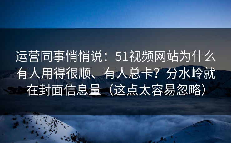 运营同事悄悄说：51视频网站为什么有人用得很顺、有人总卡？分水岭就在封面信息量（这点太容易忽略）