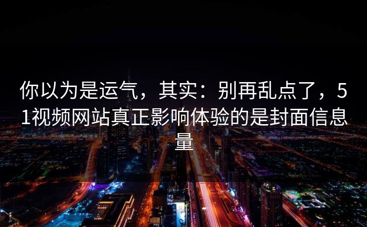 你以为是运气,其实:别再乱点了,51视频网站真正影响体验的是封面信息量