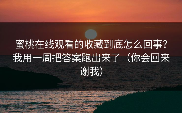 蜜桃在线观看的收藏到底怎么回事？我用一周把答案跑出来了（你会回来谢我）