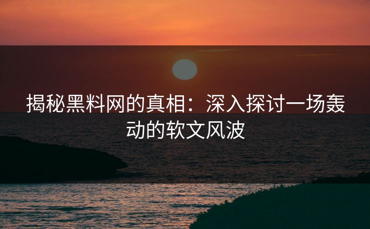 揭秘黑料网的真相：深入探讨一场轰动的软文风波