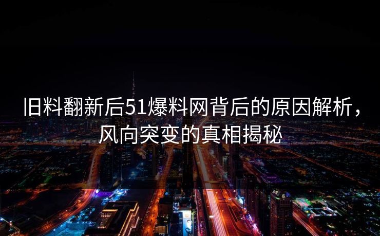 旧料翻新后51爆料网背后的原因解析，风向突变的真相揭秘